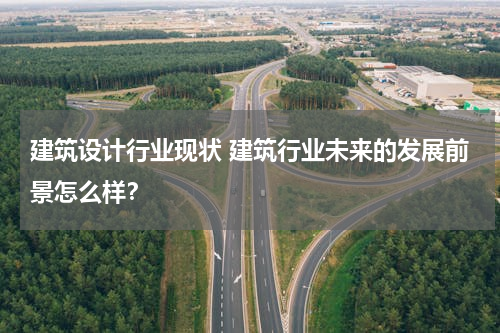 建筑设计行业现状 建筑行业未来的发展前景怎么样？
