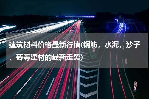 建筑材料价格最新行情(钢筋，水泥，沙子，砖等建材的最新走势)