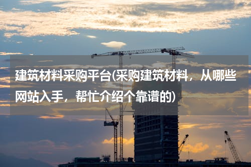 建筑材料采购平台(采购建筑材料，从哪些网站入手，帮忙介绍个靠谱的)