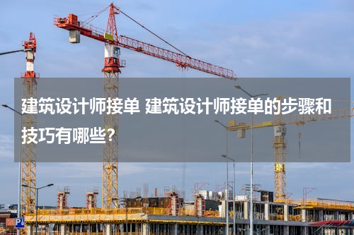 建筑设计师接单 建筑设计师接单的步骤和技巧有哪些？