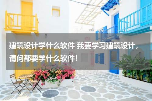 建筑设计学什么软件 我要学习建筑设计，请问都要学什么软件！