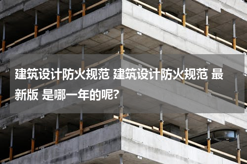 建筑设计防火规范 建筑设计防火规范 最新版 是哪一年的呢?