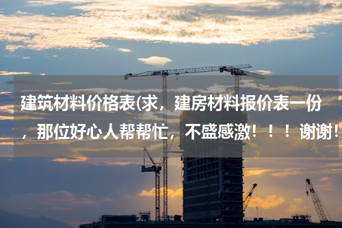 建筑材料价格表(求，建房材料报价表一份，那位好心人帮帮忙，不盛感激！！！谢谢！)