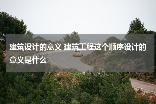 建筑设计的意义 建筑工程这个顺序设计的意义是什么