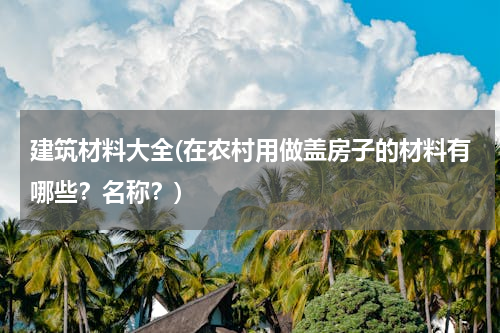 建筑材料大全(在农村用做盖房子的材料有哪些？名称？)