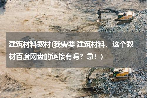建筑材料教材(我需要 建筑材料，这个教材百度网盘的链接有吗？急！)