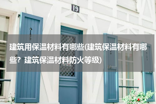 建筑用保温材料有哪些(建筑保温材料有哪些？建筑保温材料防火等级)
