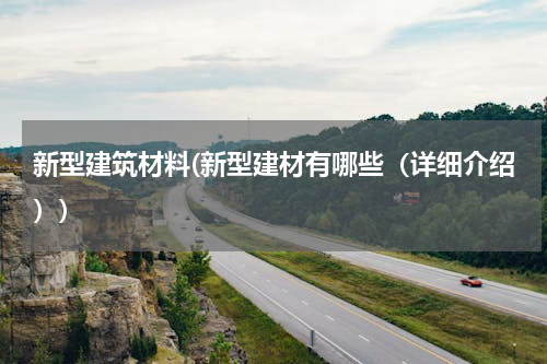 新型建筑材料(新型建材有哪些（详细介绍）)