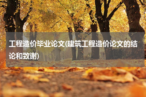 工程造价毕业论文(建筑工程造价论文的结论和致谢)