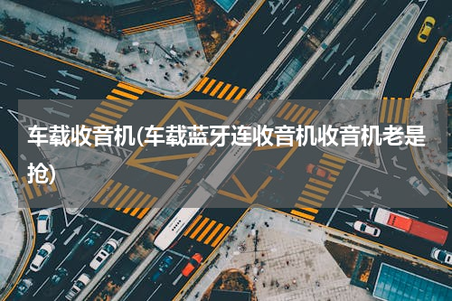 车载收音机(车载蓝牙连收音机收音机老是抢)