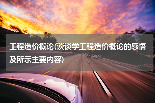 工程造价概论(谈谈学工程造价概论的感悟及所示主要内容)