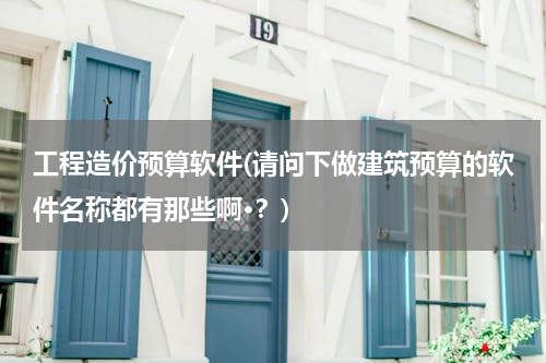 工程造价预算软件(请问下做建筑预算的软件名称都有那些啊·？)