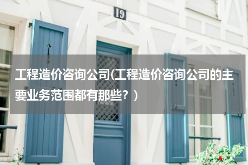 工程造价咨询公司(工程造价咨询公司的主要业务范围都有那些？)