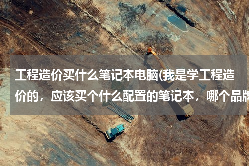 工程造价买什么笔记本电脑(我是学工程造价的，应该买个什么配置的笔记本，哪个品牌最好？)