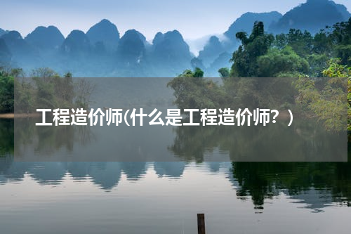 工程造价师(什么是工程造价师？)