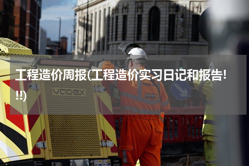 工程造价周报(工程造价实习日记和报告!!!)