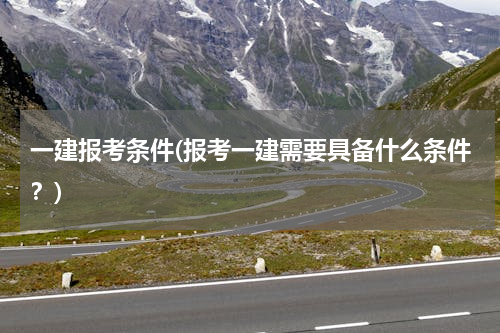 一建报考条件(报考一建需要具备什么条件？)