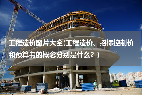 工程造价图片大全(工程造价、招标控制价和预算书的概念分别是什么？)
