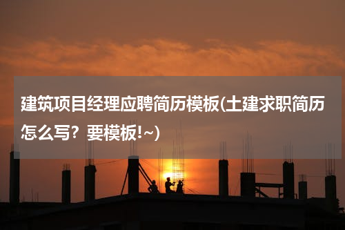 建筑项目经理应聘简历模板(土建求职简历怎么写？要模板!~)