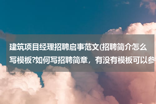 建筑项目经理招聘启事范文(招聘简介怎么写模板?如何写招聘简章，有没有模板可以参考)