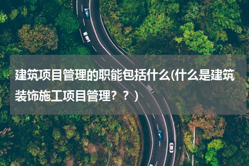 建筑项目管理的职能包括什么(什么是建筑装饰施工项目管理？？)