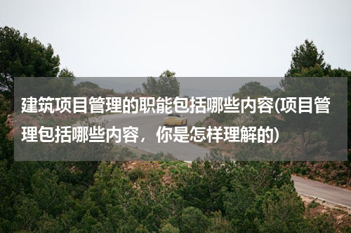 建筑项目管理的职能包括哪些内容(项目管理包括哪些内容，你是怎样理解的)