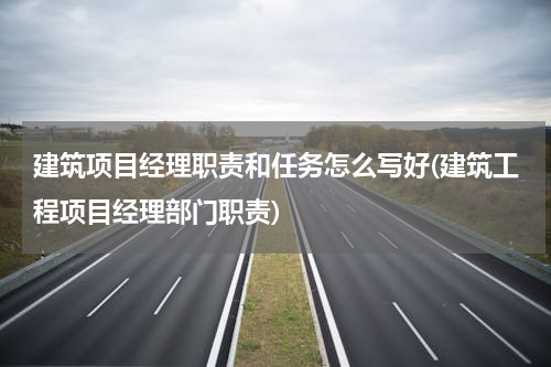 建筑项目经理职责和任务怎么写好(建筑工程项目经理部门职责)