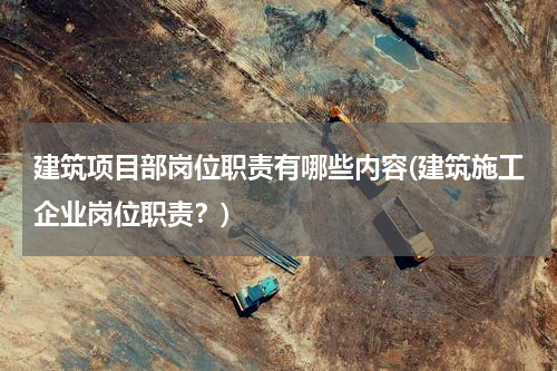 建筑项目部岗位职责有哪些内容(建筑施工企业岗位职责？)