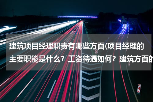 建筑项目经理职责有哪些方面(项目经理的主要职能是什么？工资待遇如何？建筑方面的！)