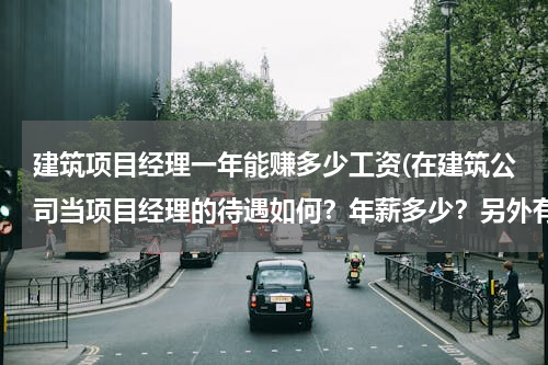 建筑项目经理一年能赚多少工资(在建筑公司当项目经理的待遇如何？年薪多少？另外有什么更好的发展空间吗？)