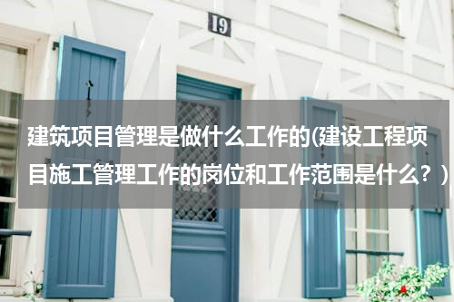 建筑项目管理是做什么工作的(建设工程项目施工管理工作的岗位和工作范围是什么？)