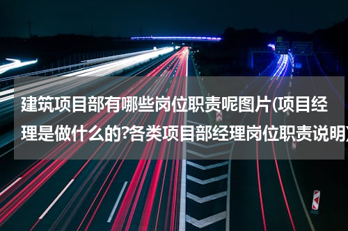 建筑项目部有哪些岗位职责呢图片(项目经理是做什么的?各类项目部经理岗位职责说明)
