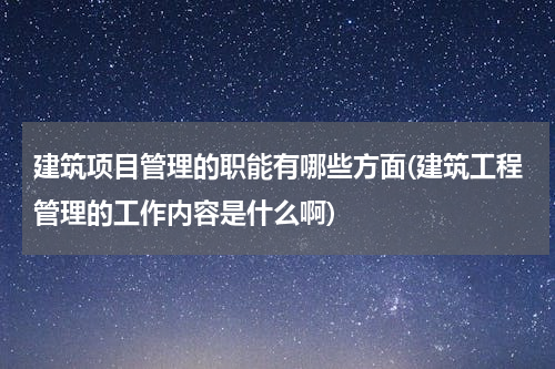 建筑项目管理的职能有哪些方面(建筑工程管理的工作内容是什么啊)