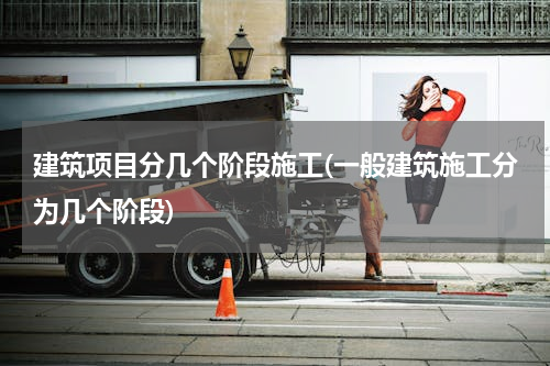 建筑项目分几个阶段施工(一般建筑施工分为几个阶段)