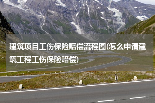 建筑项目工伤保险赔偿流程图(怎么申请建筑工程工伤保险赔偿)