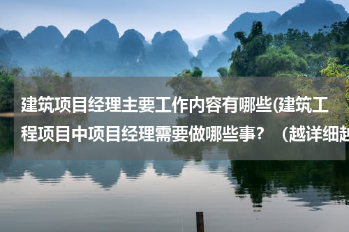 建筑项目经理主要工作内容有哪些(建筑工程项目中项目经理需要做哪些事？（越详细越好）)
