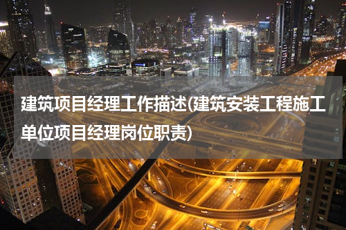 建筑项目经理工作描述(建筑安装工程施工单位项目经理岗位职责)