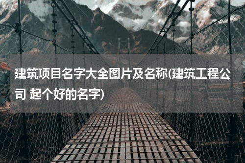 建筑项目名字大全图片及名称(建筑工程公司 起个好的名字)