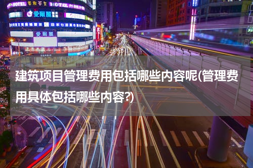 建筑项目管理费用包括哪些内容呢(管理费用具体包括哪些内容?)