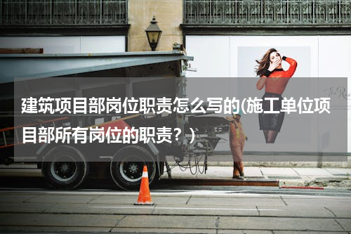 建筑项目部岗位职责怎么写的(施工单位项目部所有岗位的职责？)