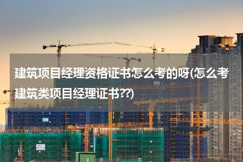建筑项目经理资格证书怎么考的呀(怎么考建筑类项目经理证书??)