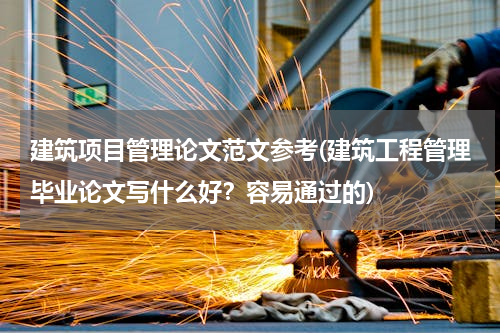 建筑项目管理论文范文参考(建筑工程管理毕业论文写什么好？容易通过的)