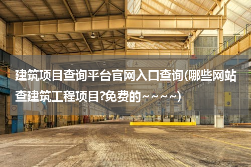 建筑项目查询平台官网入口查询(哪些网站查建筑工程项目?免费的~~~~)