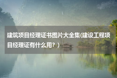建筑项目经理证书图片大全集(建设工程项目经理证有什么用？)