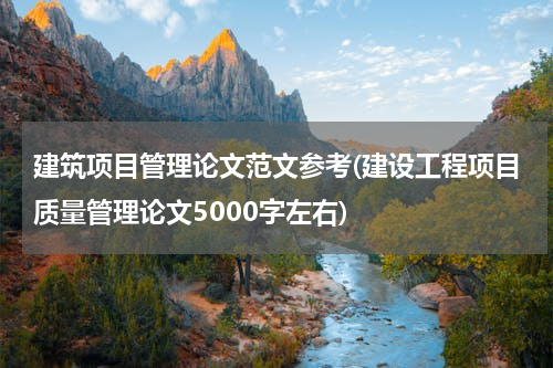 建筑项目管理论文范文参考(建设工程项目质量管理论文5000字左右)