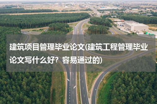 建筑项目管理毕业论文(建筑工程管理毕业论文写什么好？容易通过的)
