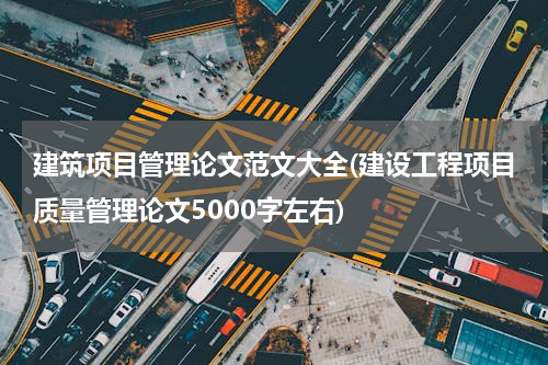 建筑项目管理论文范文大全(建设工程项目质量管理论文5000字左右)