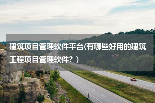 建筑项目管理软件平台(有哪些好用的建筑工程项目管理软件？)
