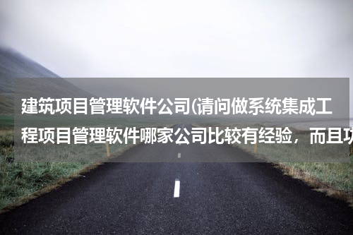 建筑项目管理软件公司(请问做系统集成工程项目管理软件哪家公司比较有经验，而且功能比较齐全的？)