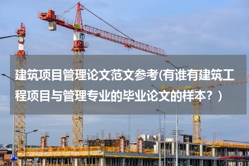 建筑项目管理论文范文参考(有谁有建筑工程项目与管理专业的毕业论文的样本？)